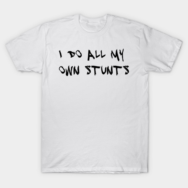 I Do All My Own Stunts I Do All My Own Stunts T Shirt Teepublic 7599